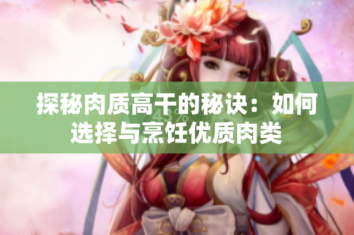 探秘肉质高干的秘诀：如何选择与烹饪优质肉类