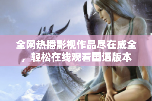 全网热播影视作品尽在成全，轻松在线观看国语版本
