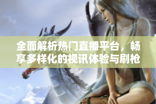 全面解析热门直播平台，畅享多样化的视讯体验与刷枪玩法