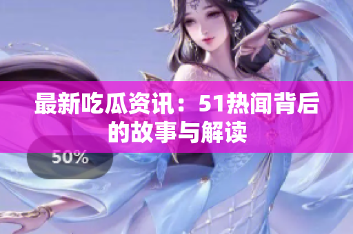 最新吃瓜资讯：51热闻背后的故事与解读