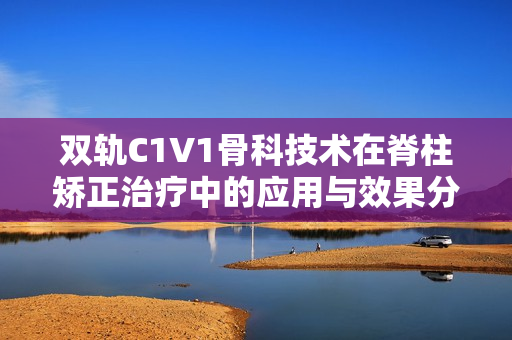 双轨C1V1骨科技术在脊柱矫正治疗中的应用与效果分析