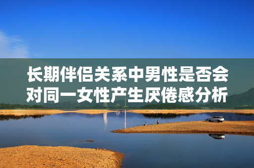 长期伴侣关系中男性是否会对同一女性产生厌倦感分析