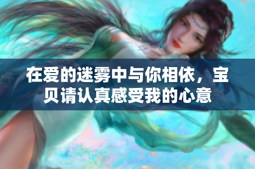在爱的迷雾中与你相依，宝贝请认真感受我的心意