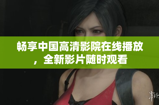 畅享中国高清影院在线播放，全新影片随时观看