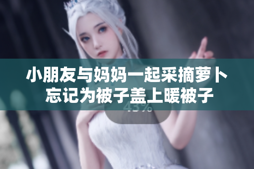 小朋友与妈妈一起采摘萝卜 忘记为被子盖上暖被子