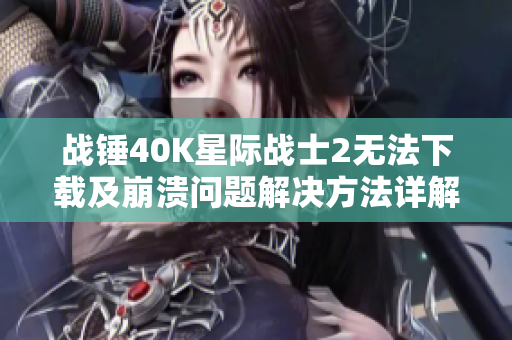 战锤40K星际战士2无法下载及崩溃问题解决方法详解
