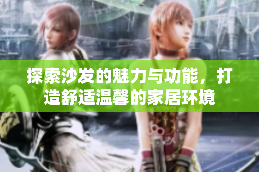 探索沙发的魅力与功能，打造舒适温馨的家居环境