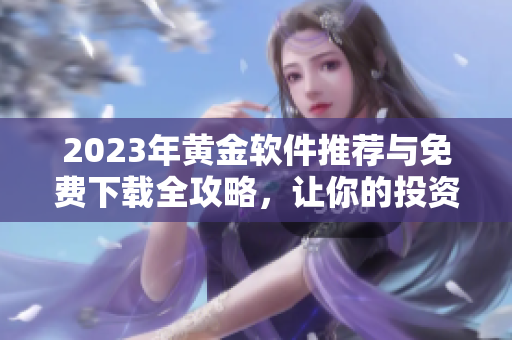 2023年黄金软件推荐与免费下载全攻略，让你的投资更轻松