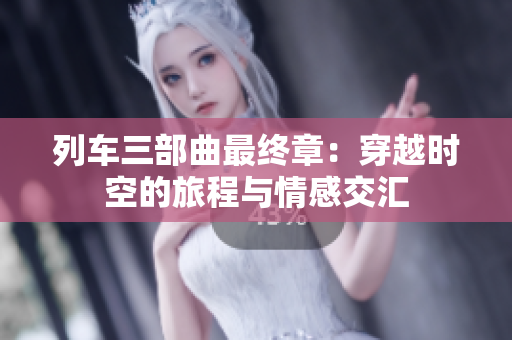 列车三部曲最终章：穿越时空的旅程与情感交汇