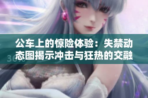 公车上的惊险体验：失禁动态图揭示冲击与狂热的交融