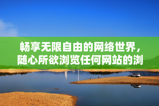畅享无限自由的网络世界，随心所欲浏览任何网站的浏览器