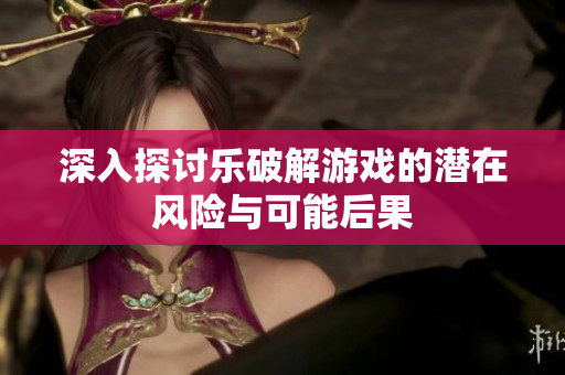 深入探讨乐破解游戏的潜在风险与可能后果