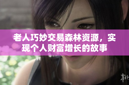 老人巧妙交易森林资源，实现个人财富增长的故事