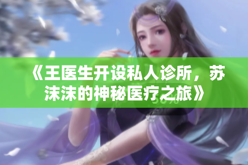 《王医生开设私人诊所，苏沫沫的神秘医疗之旅》
