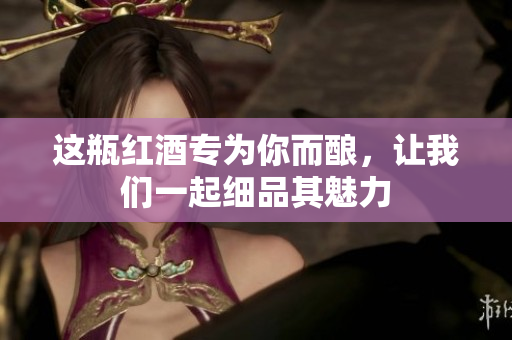 这瓶红酒专为你而酿，让我们一起细品其魅力