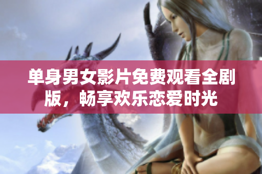 单身男女影片免费观看全剧版，畅享欢乐恋爱时光
