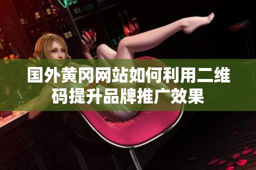 国外黄冈网站如何利用二维码提升品牌推广效果