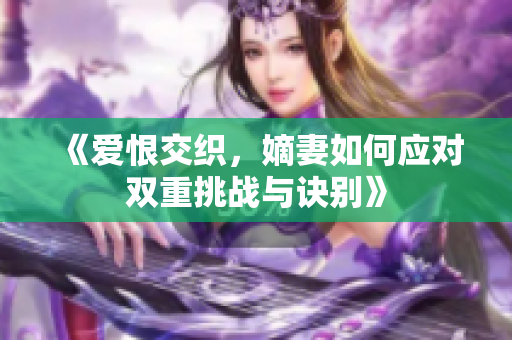 《爱恨交织，嫡妻如何应对双重挑战与诀别》