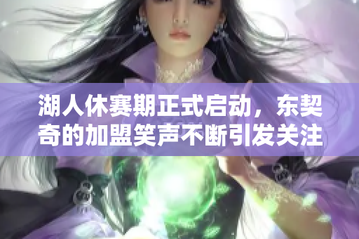 湖人休赛期正式启动，东契奇的加盟笑声不断引发关注