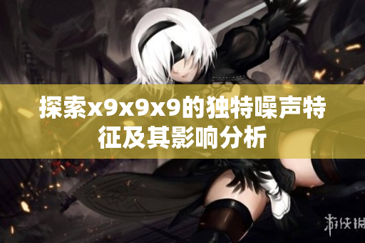 探索x9x9x9的独特噪声特征及其影响分析