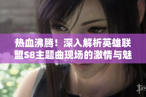 热血沸腾！深入解析英雄联盟S8主题曲现场的激情与魅力