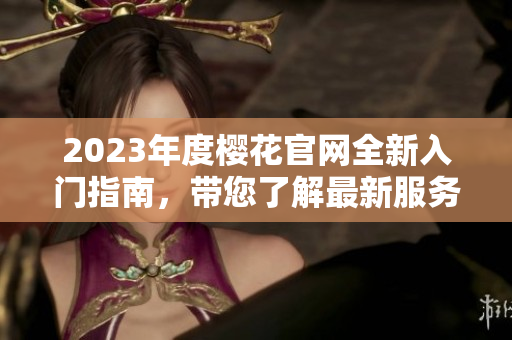 2023年度樱花官网全新入门指南，带您了解最新服务与功能