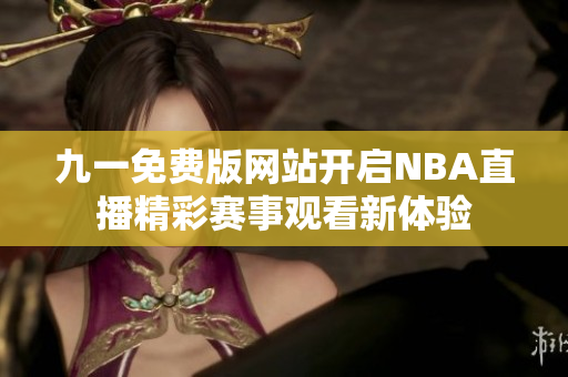 九一免费版网站开启NBA直播精彩赛事观看新体验