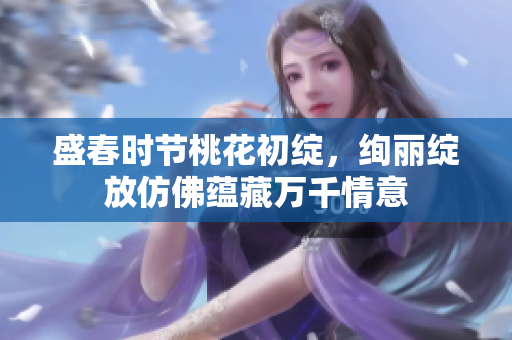 盛春时节桃花初绽，绚丽绽放仿佛蕴藏万千情意