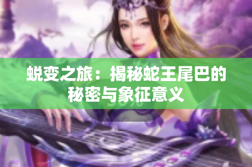 蜕变之旅：揭秘蛇王尾巴的秘密与象征意义