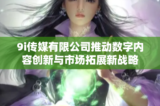 9i传媒有限公司推动数字内容创新与市场拓展新战略