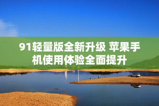 91轻量版全新升级 苹果手机使用体验全面提升