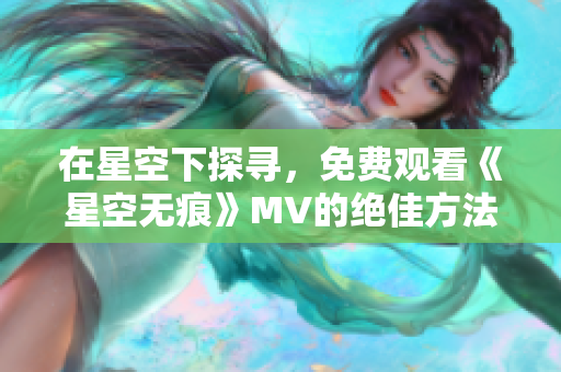 在星空下探寻，免费观看《星空无痕》MV的绝佳方法