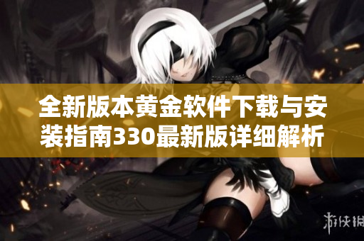 全新版本黄金软件下载与安装指南330最新版详细解析