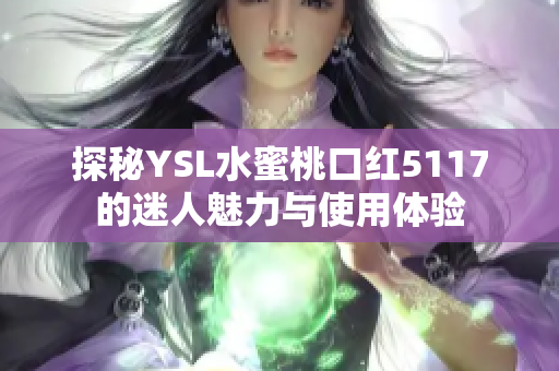 探秘YSL水蜜桃口红5117的迷人魅力与使用体验