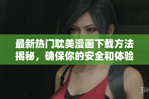 最新热门耽美漫画下载方法揭秘，确保你的安全和体验