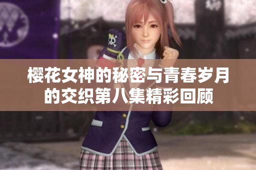 樱花女神的秘密与青春岁月的交织第八集精彩回顾
