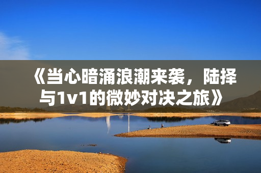 《当心暗涌浪潮来袭，陆择与1v1的微妙对决之旅》