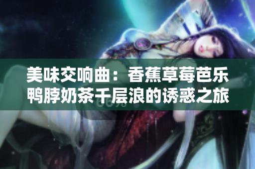 美味交响曲：香蕉草莓芭乐鸭脖奶茶千层浪的诱惑之旅
