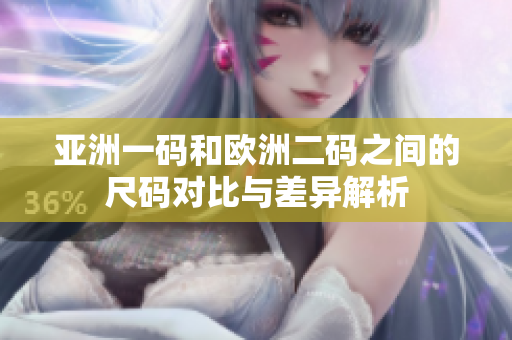亚洲一码和欧洲二码之间的尺码对比与差异解析