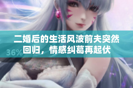 二婚后的生活风波前夫突然回归，情感纠葛再起伏