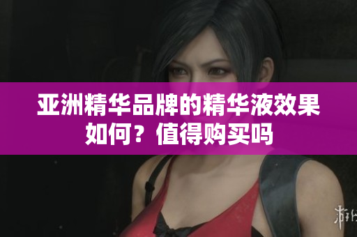 亚洲精华品牌的精华液效果如何？值得购买吗