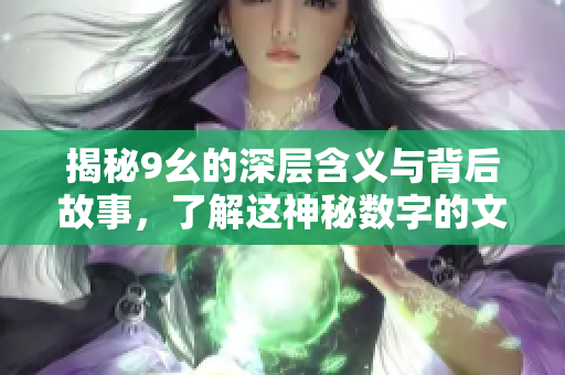 揭秘9幺的深层含义与背后故事，了解这神秘数字的文化影响
