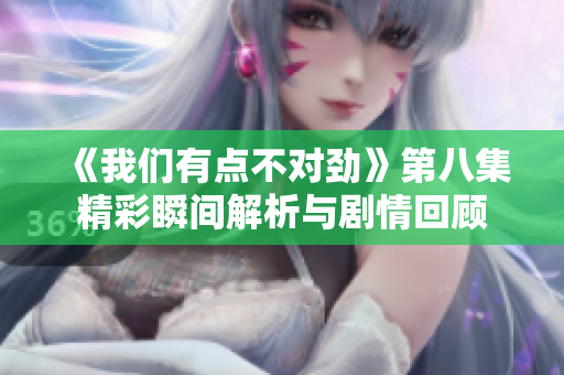 《我们有点不对劲》第八集精彩瞬间解析与剧情回顾