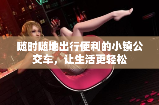 随时随地出行便利的小镇公交车，让生活更轻松