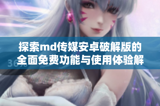 探索md传媒安卓破解版的全面免费功能与使用体验解析
