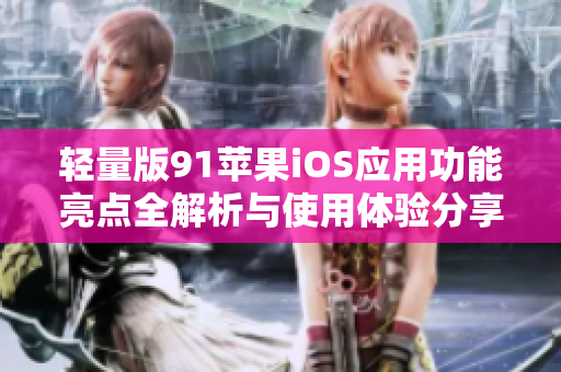 轻量版91苹果iOS应用功能亮点全解析与使用体验分享