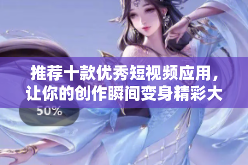 推荐十款优秀短视频应用，让你的创作瞬间变身精彩大片
