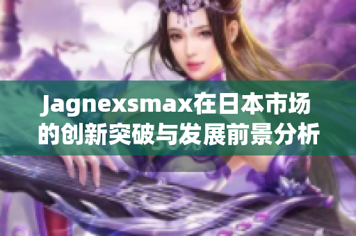 Jagnexsmax在日本市场的创新突破与发展前景分析