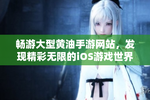 畅游大型黄油手游网站，发现精彩无限的iOS游戏世界！