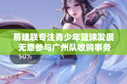 易建联专注青少年篮球发展 无意参与广州队收购事务
